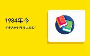 1984年今年多大(1984年今年多大了属什么)